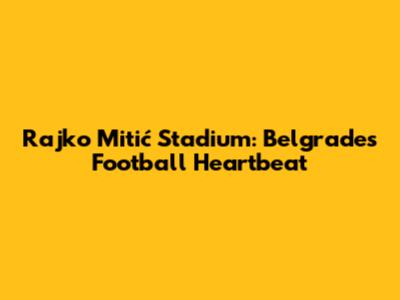 Rajko Mitić Stadium: Belgrade's Football Heartbeat