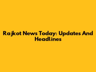 Rajkot News Today: Updates And Headlines