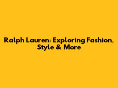 Ralph Lauren: Exploring Fashion, Style & More