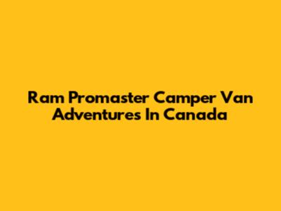 Ram Promaster Camper Van Adventures In Canada