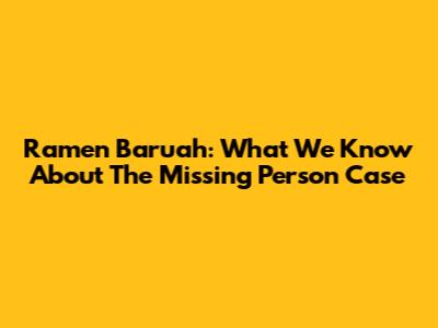 Ramen Baruah: What We Know About The Missing Person Case