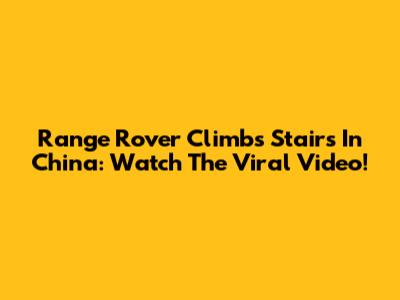 Range Rover Climbs Stairs In China: Watch The Viral Video!