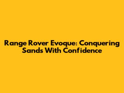 Range Rover Evoque: Conquering Sands With Confidence