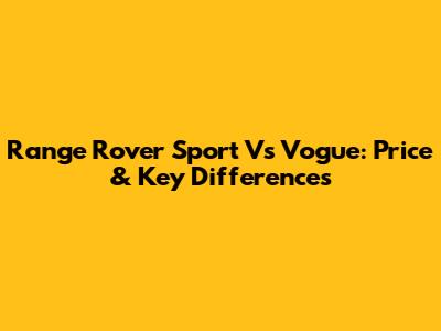 Range Rover Sport Vs Vogue: Price & Key Differences