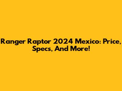 Ranger Raptor 2024 Mexico: Price, Specs, And More!