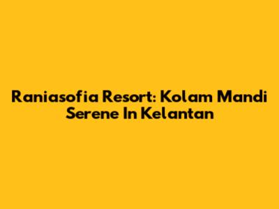 Raniasofia Resort: Kolam Mandi Serene In Kelantan