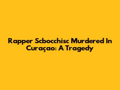 Rapper Scbocchisc Murdered In Curaçao: A Tragedy