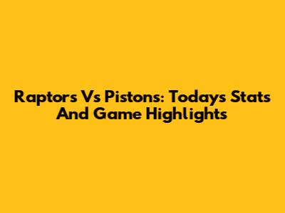 Raptors Vs Pistons: Today's Stats And Game Highlights