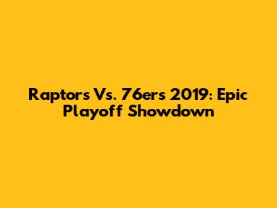 Raptors Vs. 76ers 2019: Epic Playoff Showdown