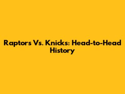 Raptors Vs. Knicks: Head-to-Head History