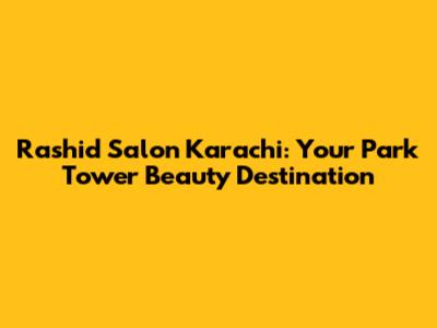 Rashid Salon Karachi: Your Park Tower Beauty Destination