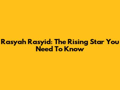 Rasyah Rasyid: The Rising Star You Need To Know