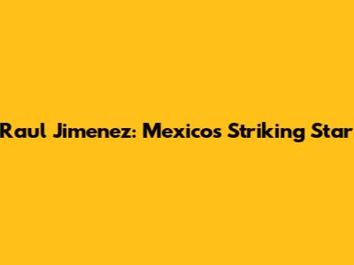 Raul Jimenez: Mexico's Striking Star