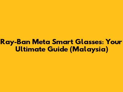 Ray-Ban Meta Smart Glasses: Your Ultimate Guide (Malaysia)