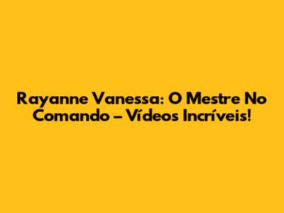 Rayanne Vanessa: O Mestre No Comando – Vídeos Incríveis!