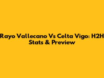 Rayo Vallecano Vs Celta Vigo: H2H Stats & Preview
