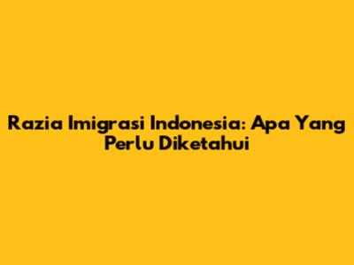 Razia Imigrasi Indonesia: Apa Yang Perlu Diketahui