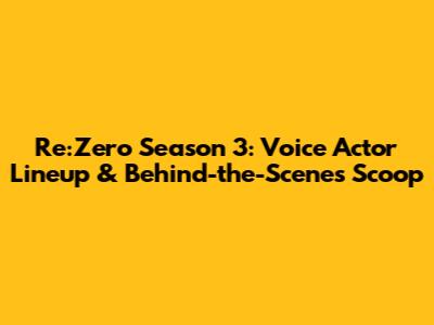Re:Zero Season 3: Voice Actor Lineup & Behind-the-Scenes Scoop
