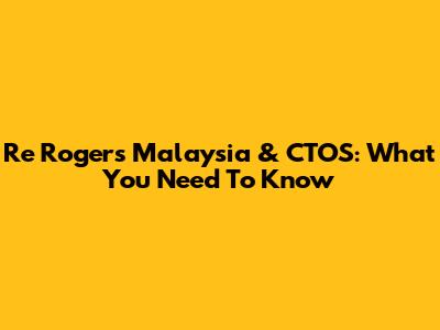 Re Rogers Malaysia & CTOS: What You Need To Know