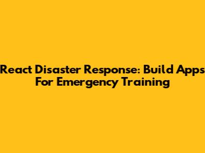 React Disaster Response: Build Apps For Emergency Training