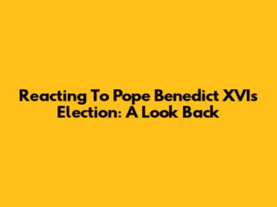 Reacting To Pope Benedict XVI's Election: A Look Back