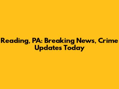 Reading, PA: Breaking News, Crime Updates Today