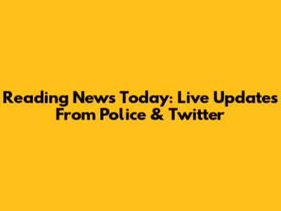 Reading News Today: Live Updates From Police & Twitter