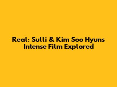 Real: Sulli & Kim Soo Hyun's Intense Film Explored