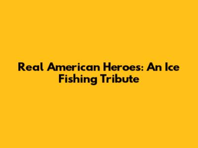 Real American Heroes: An Ice Fishing Tribute