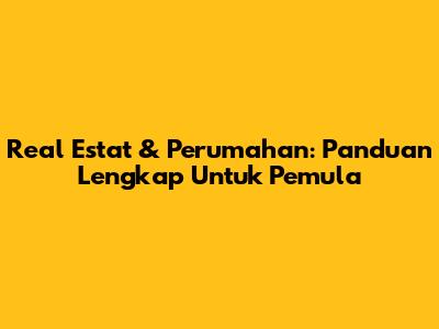 Real Estat & Perumahan: Panduan Lengkap Untuk Pemula