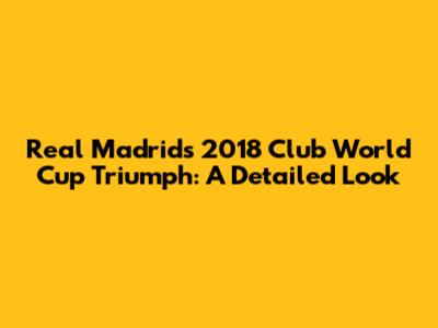 Real Madrid's 2018 Club World Cup Triumph: A Detailed Look