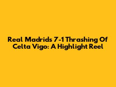 Real Madrid's 7-1 Thrashing Of Celta Vigo: A Highlight Reel
