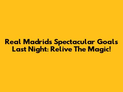 Real Madrid's Spectacular Goals Last Night: Relive The Magic!