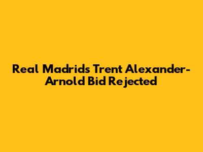 Real Madrid's Trent Alexander-Arnold Bid Rejected