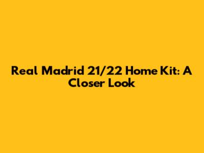 Real Madrid 21/22 Home Kit: A Closer Look