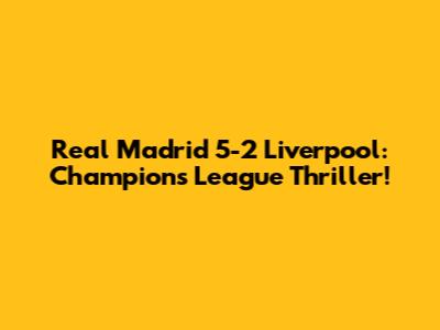Real Madrid 5-2 Liverpool: Champions League Thriller!