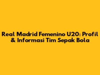 Real Madrid Femenino U20: Profil & Informasi Tim Sepak Bola