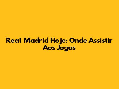 Real Madrid Hoje: Onde Assistir Aos Jogos