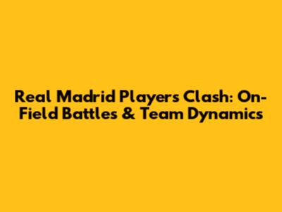 Real Madrid Players Clash: On-Field Battles & Team Dynamics