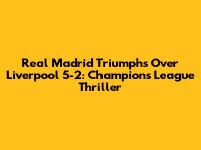 Real Madrid Triumphs Over Liverpool 5-2: Champions League Thriller