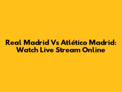 Real Madrid Vs Atlético Madrid: Watch Live Stream Online
