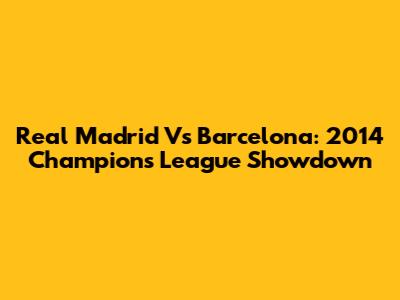 Real Madrid Vs Barcelona: 2014 Champions League Showdown