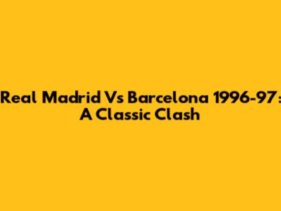 Real Madrid Vs Barcelona 1996-97: A Classic Clash