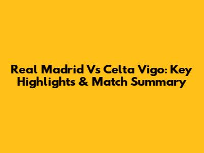Real Madrid Vs Celta Vigo: Key Highlights & Match Summary