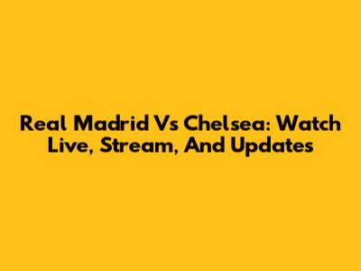 Real Madrid Vs Chelsea: Watch Live, Stream, And Updates