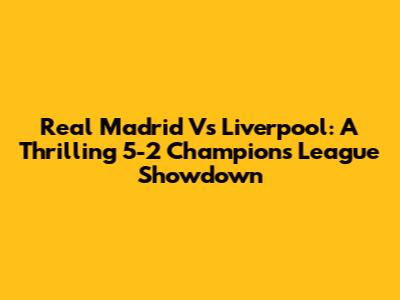 Real Madrid Vs Liverpool: A Thrilling 5-2 Champions League Showdown