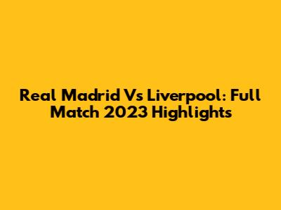 Real Madrid Vs Liverpool: Full Match 2023 Highlights