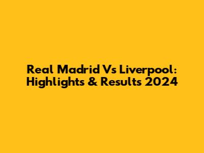 Real Madrid Vs Liverpool: Highlights & Results 2024