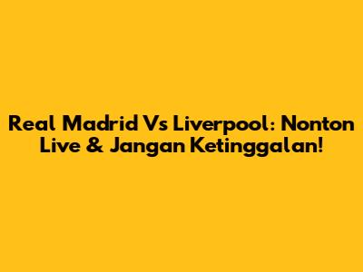 Real Madrid Vs Liverpool: Nonton Live & Jangan Ketinggalan!