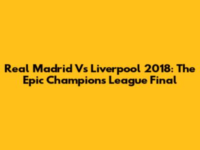 Real Madrid Vs Liverpool 2018: The Epic Champions League Final